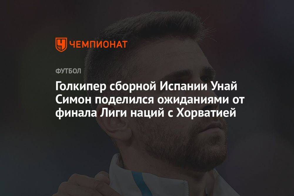 Голкипер сборной Испании Унай Симон поделился ожиданиями от финала Лиги наций с Хорватией