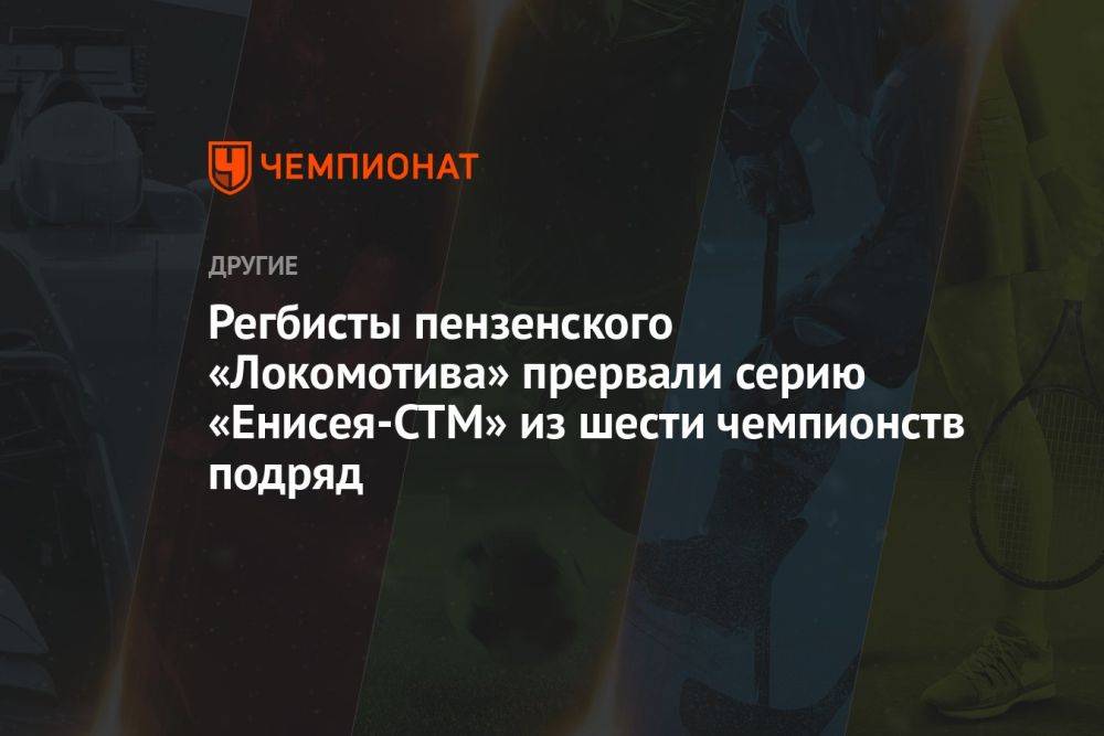Регбисты пензенского «Локомотива» прервали серию «Енисея-СТМ» из шести чемпионств подряд