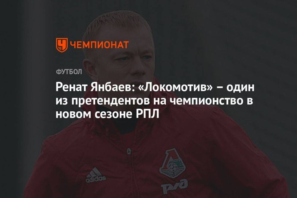 Ренат Янбаев: «Локомотив» — один из претендентов на чемпионство в новом сезоне РПЛ