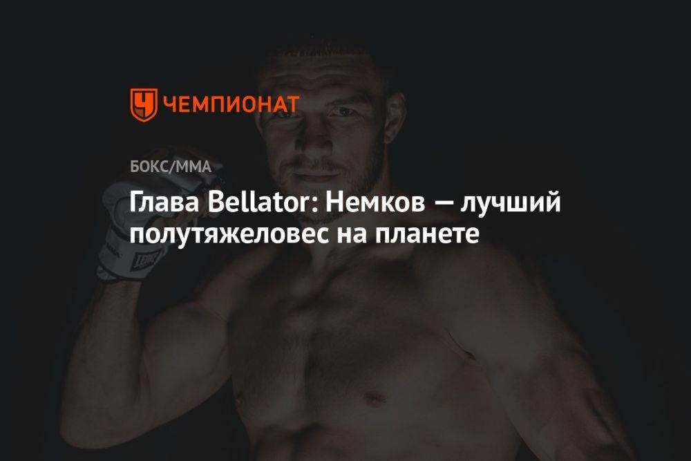Глава Bellator: Немков — лучший полутяжеловес на планете