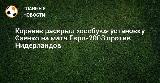 Корнеев раскрыл «особую» установку Саенко на матч Евро-2008 против Нидерландов