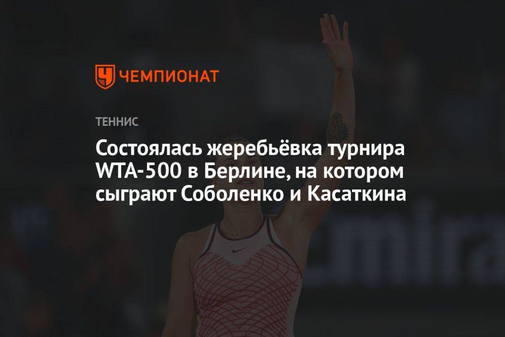 Состоялась жеребьёвка турнира WTA-500 в Берлине, на котором сыграют Соболенко и Касаткина