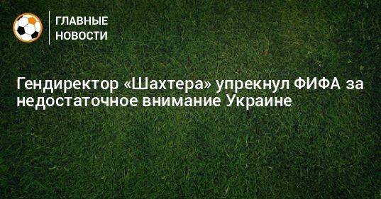 Гендиректор «Шахтера» упрекнул ФИФА за недостаточное внимание Украине