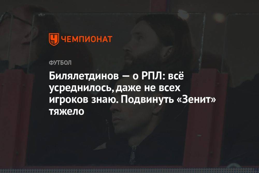 Билялетдинов — о РПЛ: всё усреднилось, даже не всех игроков знаю. Подвинуть «Зенит» тяжело