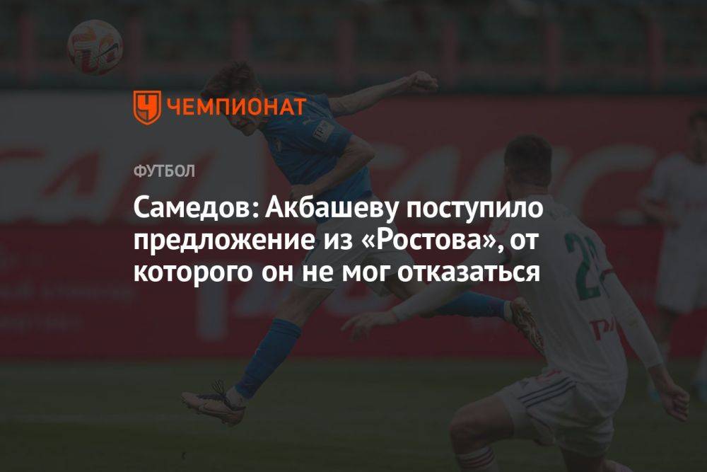 Самедов: Акбашеву поступило предложение из «Ростова», от которого он не мог отказаться