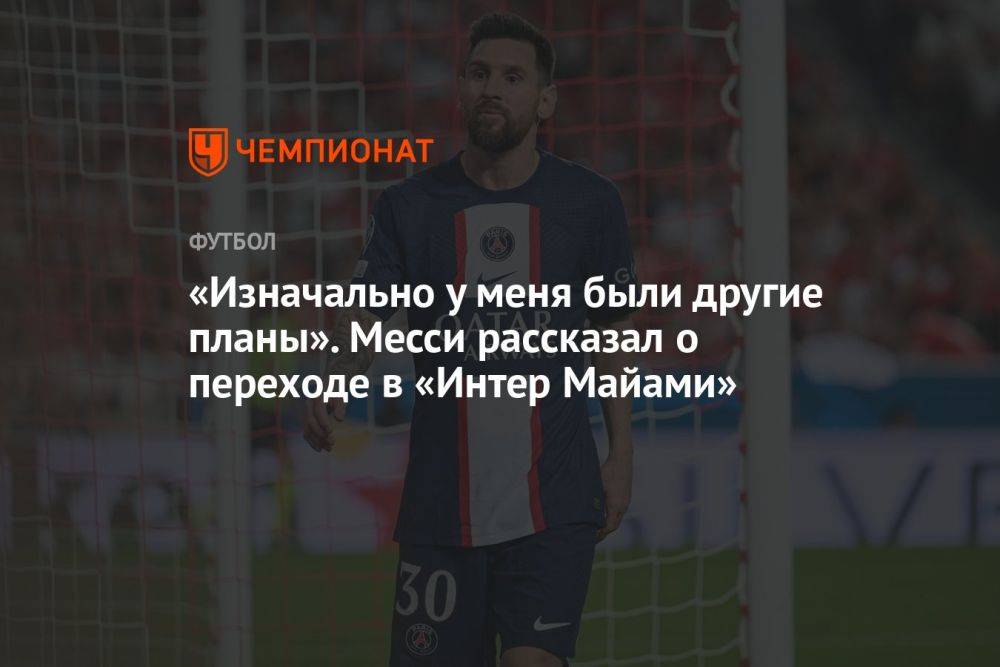 «Изначально у меня были другие планы». Месси рассказал о переходе в «Интер Майами»