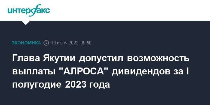 Глава Якутии допустил возможность выплаты "АЛРОСА" дивидендов за I полугодие 2023 года