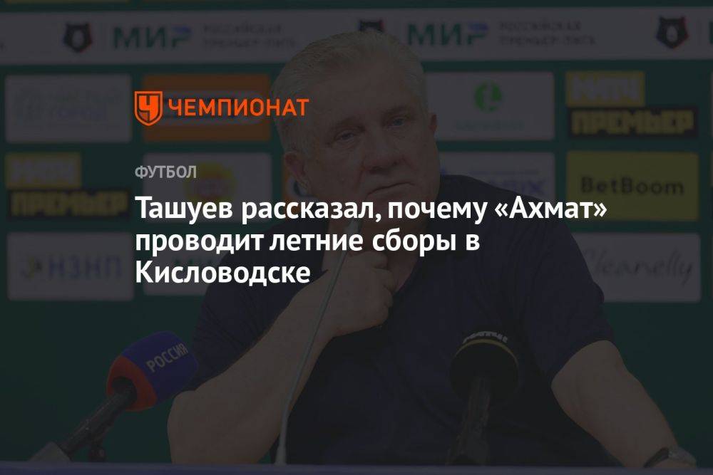 Ташуев рассказал, почему «Ахмат» проводит летние сборы в Кисловодске
