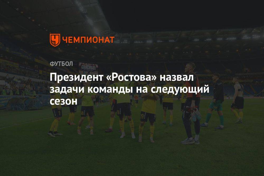 Президент «Ростова» назвал задачи команды на следующий сезон