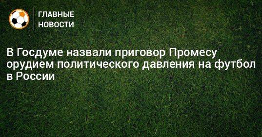 В Госдуме назвали приговор Промесу орудием политического давления на футбол в России