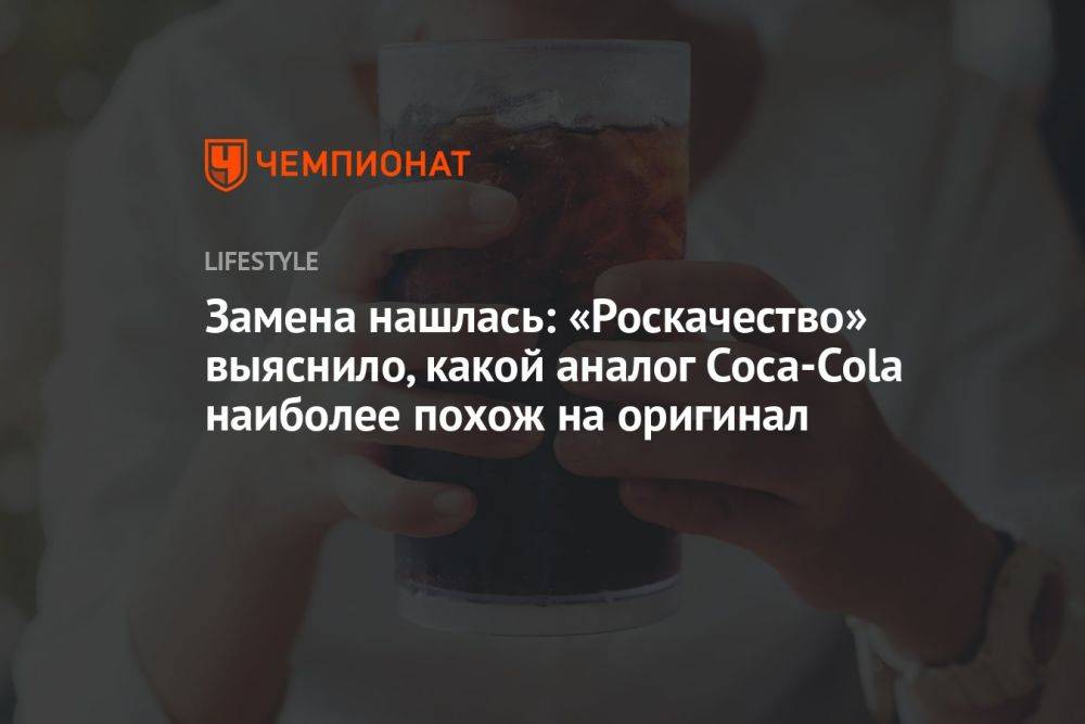 Замена нашлась: «Роскачество» выяснило, какой аналог Coca-Cola наиболее похож на оригинал