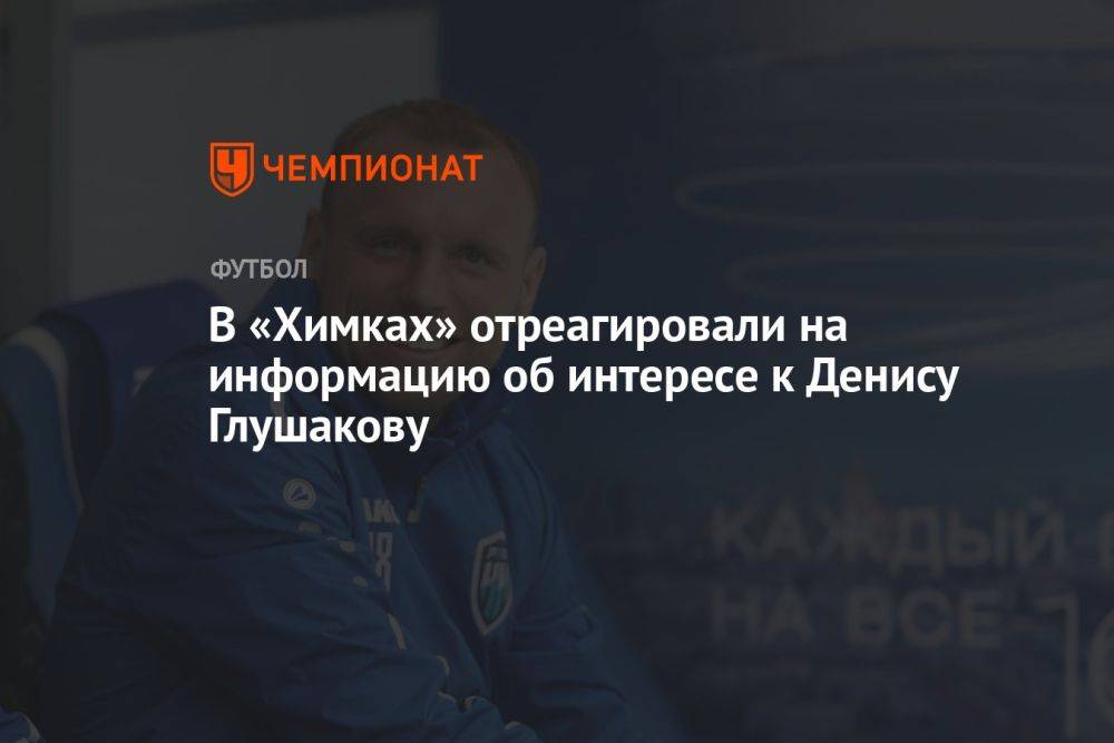 В «Химках» отреагировали на информацию об интересе к Денису Глушакову