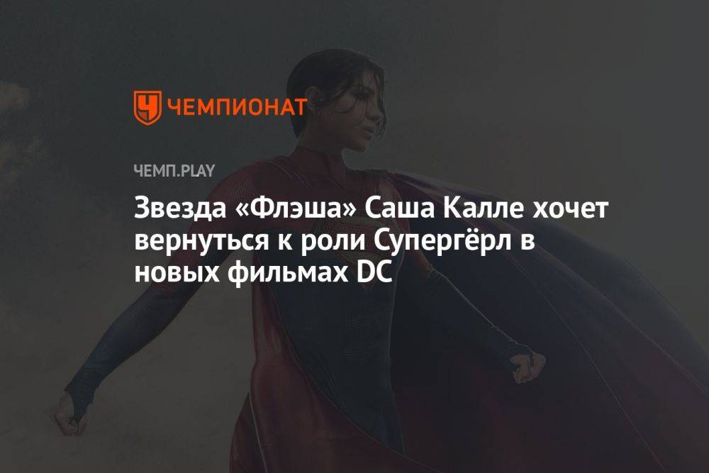 Звезда «Флэша» Саша Калле хочет вернуться к роли Супергёрл в новых фильмах DC