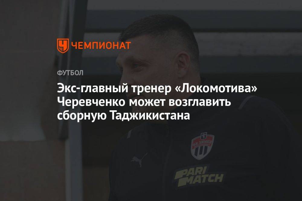 Экс-главный тренер «Локомотива» Черевченко может возглавить сборную Таджикистана