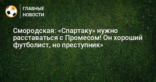 Смородская: «Спартаку» нужно расставаться с Промесом! Он хороший футболист, но преступник»