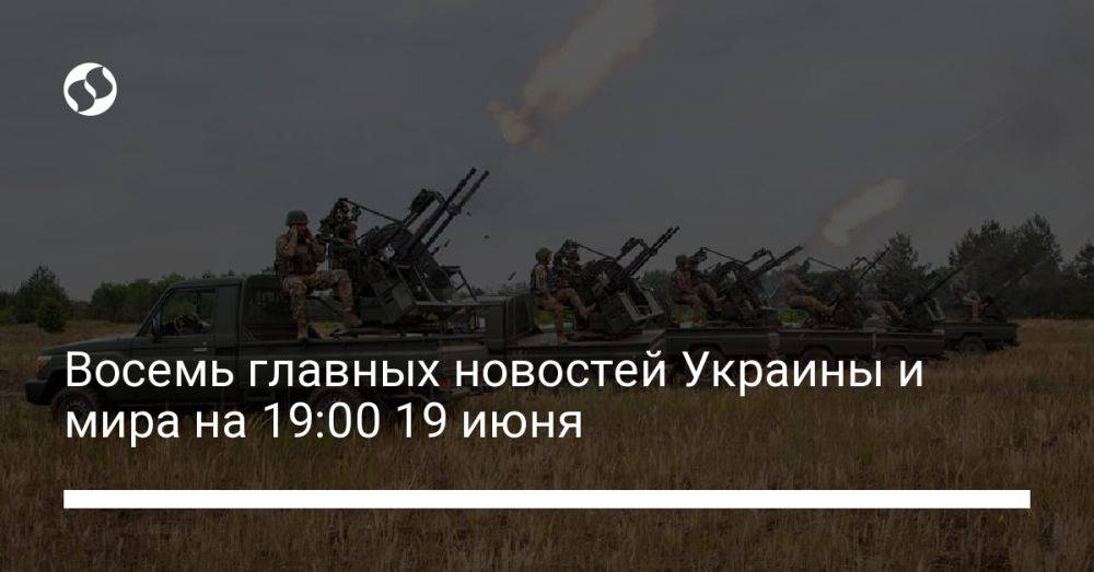 Восемь главных новостей Украины и мира на 19:00 19 июня