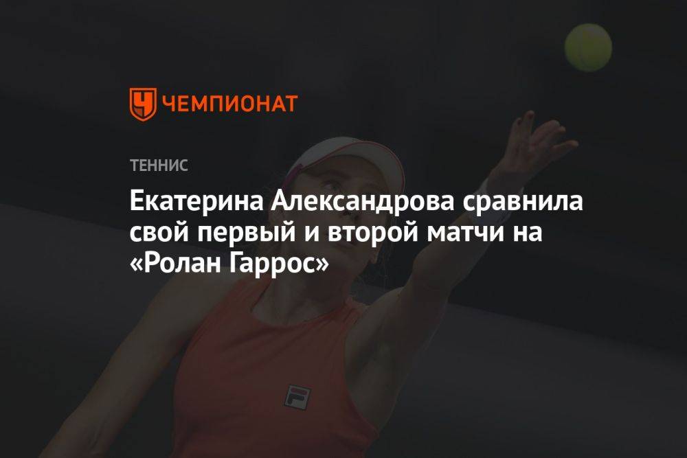 Екатерина Александрова сравнила свой первый и второй матчи на «Ролан Гаррос»