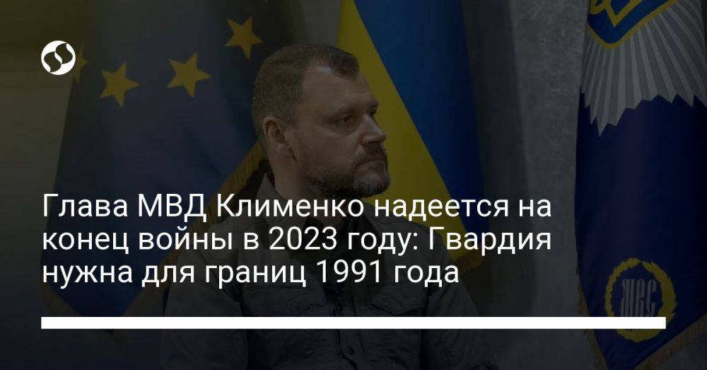 Глава МВД Клименко надеется на конец войны в 2023 году: Гвардия нужна для границ 1991 года