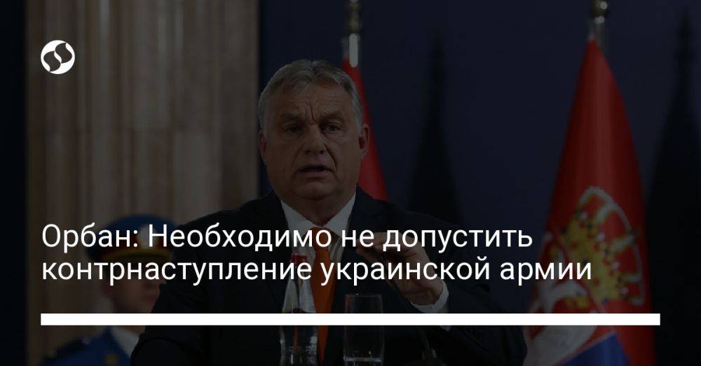 Орбан: Необходимо не допустить контрнаступление украинской армии