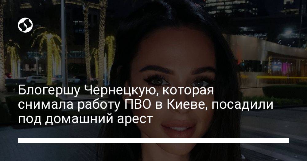 Блогершу Чернецкую, которая снимала работу ПВО в Киеве, посадили под домашний арест