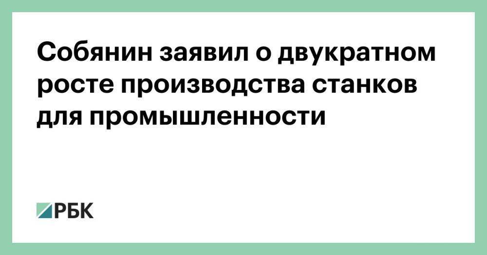 Собянин заявил о двукратном росте производства станков для промышленности