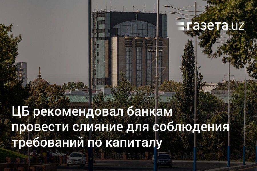 ЦБ Узбекистана рекомендовал банкам провести слияние для соблюдения требований по капиталу