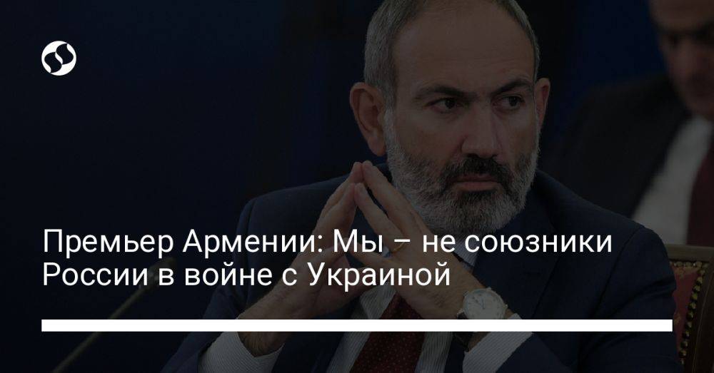 Премьер Армении: Мы – не союзники России в войне с Украиной