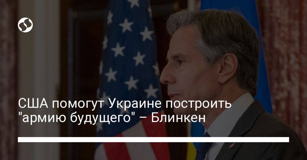 США помогут Украине построить "армию будущего" – Блинкен