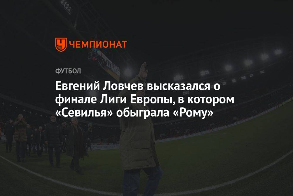 Евгений Ловчев высказался о финале Лиги Европы, в котором «Севилья» обыграла «Рому»