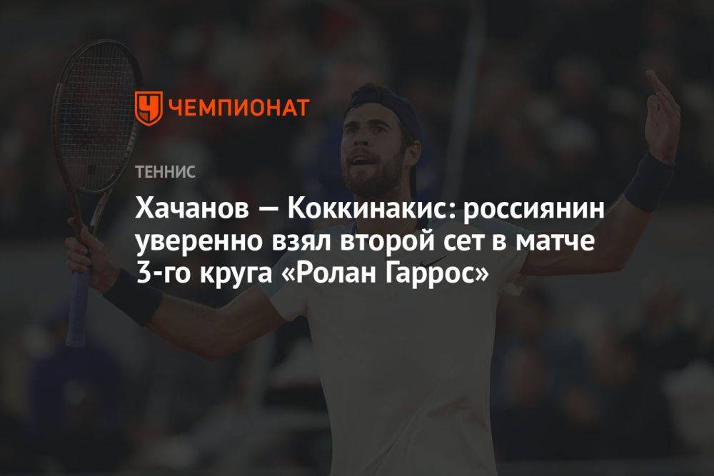 Хачанов — Коккинакис: россиянин уверенно взял второй сет в матче 3-го круга «Ролан Гаррос»