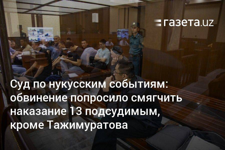 Суд по нукусским событиям: обвинение попросило смягчить наказание 13 подсудимым, кроме Тажимуратова