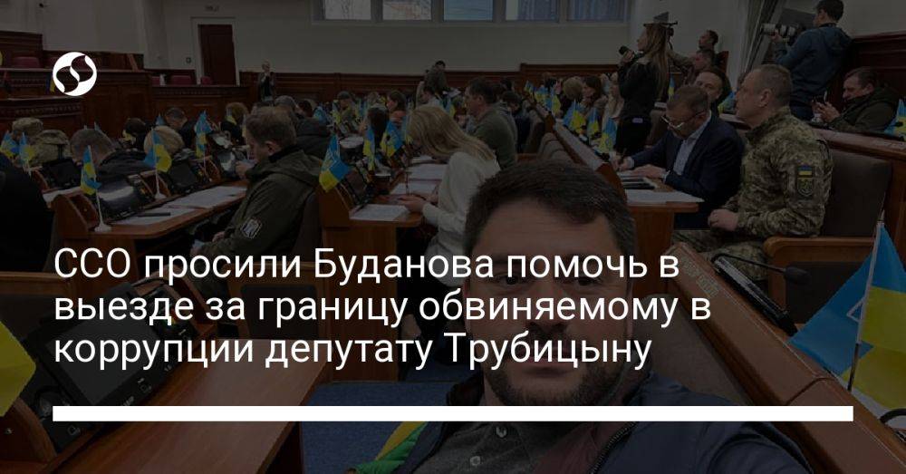 ССО просили Буданова помочь в выезде за границу обвиняемому в коррупции депутату Трубицыну