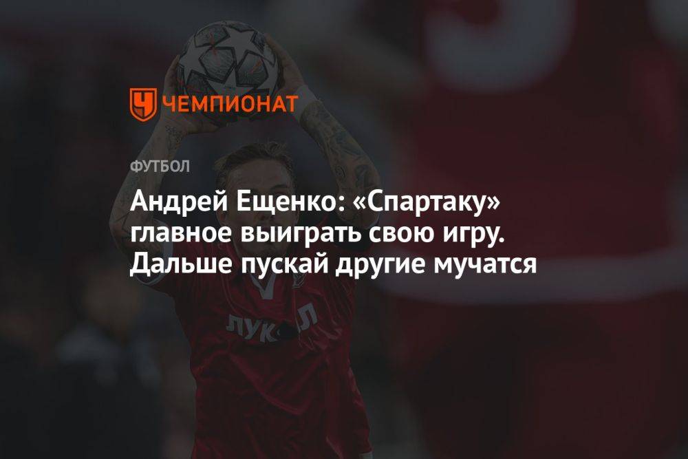 Андрей Ещенко: «Спартаку» главное выиграть свою игру. Дальше пускай другие мучатся