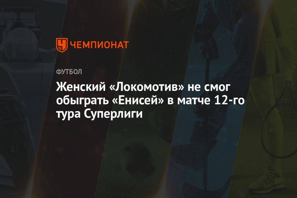 Женский «Локомотив» не смог обыграть «Енисей» в матче 12-го тура Суперлиги