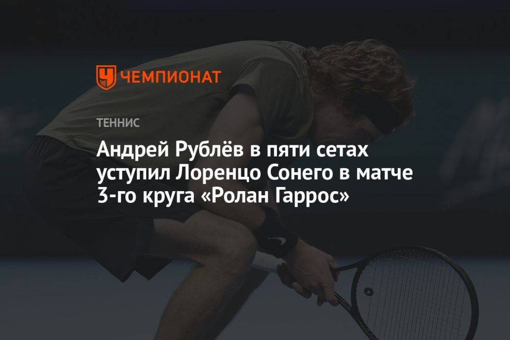 Андрей Рублёв в пяти сетах уступил Лоренцо Сонего в матче 3-го круга «Ролан Гаррос»