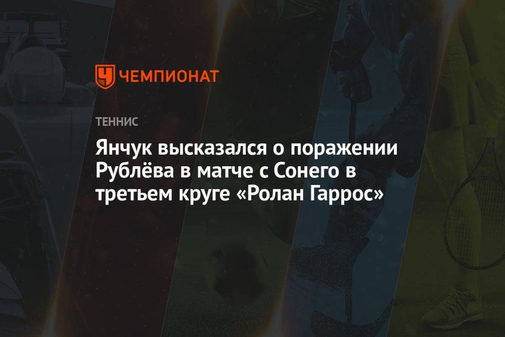 Янчук высказался о поражении Рублёва в матче с Сонего в третьем круге «Ролан Гаррос»