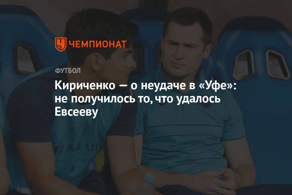 Кириченко — о неудаче в «Уфе»: не получилось то, что удалось Евсееву