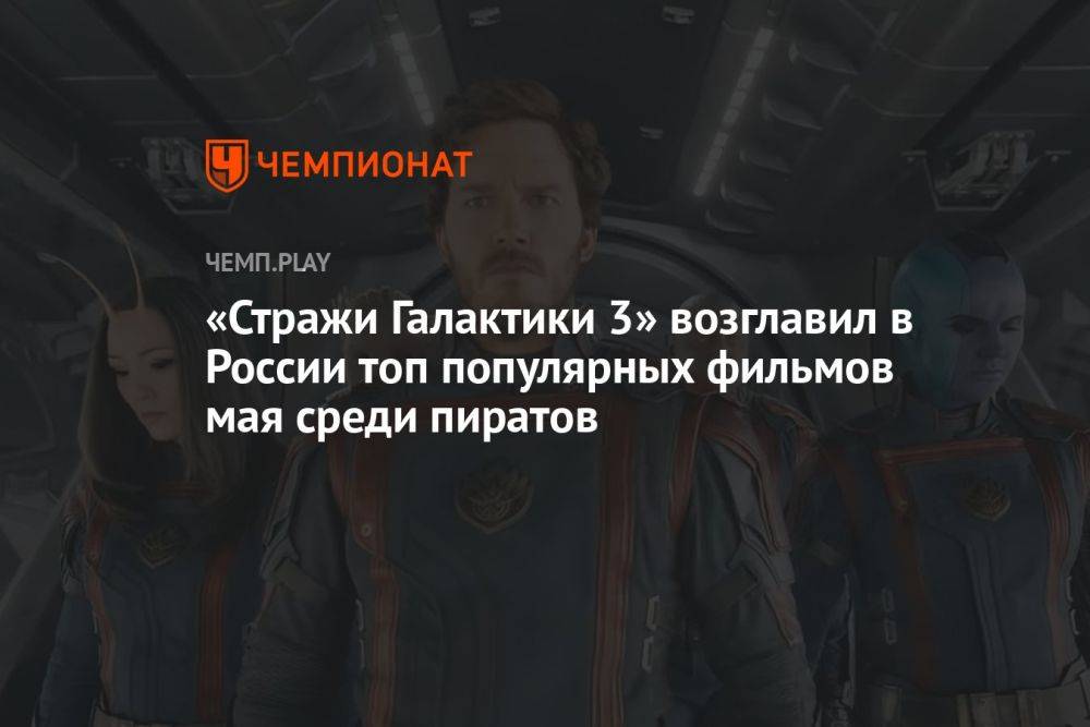 «Стражи Галактики 3» возглавили в России топ популярных фильмов мая среди пиратов