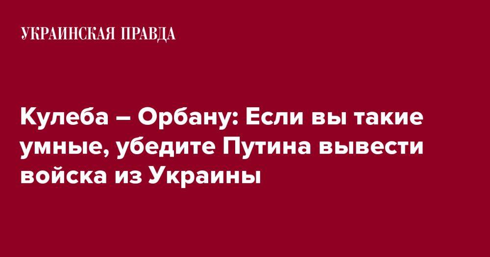 Кулеба – Орбану: Если вы такие умные, убедите Путина вывести войска из Украины