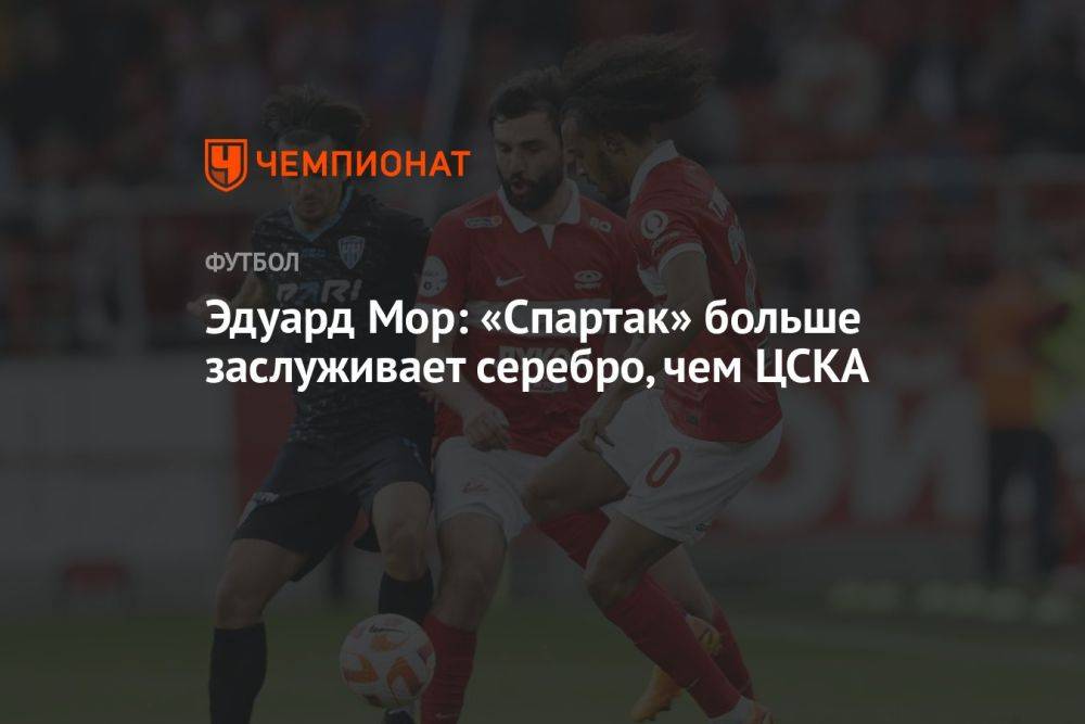 Эдуард Мор: «Спартак» больше заслуживает серебро, чем ЦСКА