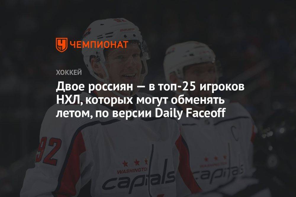Двое россиян — в топ-25 игроков НХЛ, которых могут обменять летом, по версии Daily Faceoff