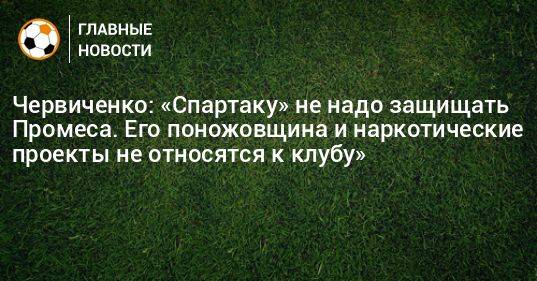 Червиченко: «Спартаку» не надо защищать Промеса. Его поножовщина и наркотические проекты не относятся к клубу»
