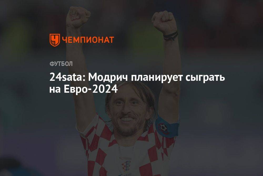 24sata: Модрич планирует сыграть на Евро-2024