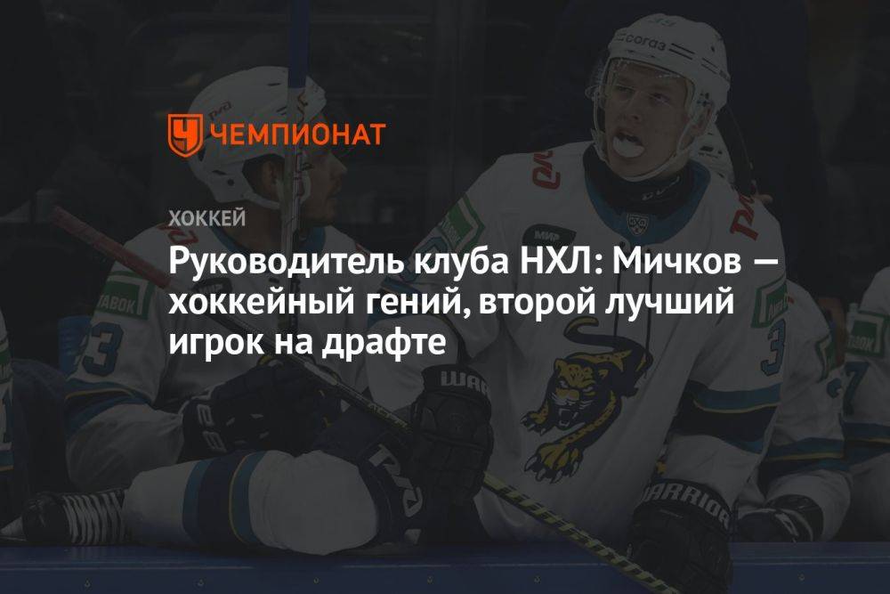Руководитель клуба НХЛ: Мичков — хоккейный гений, второй лучший игрок на драфте