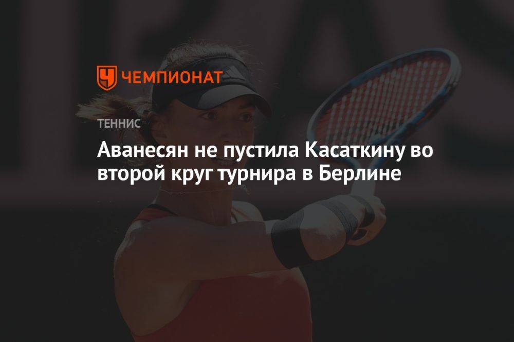 Аванесян не пустила Касаткину во второй круг турнира в Берлине