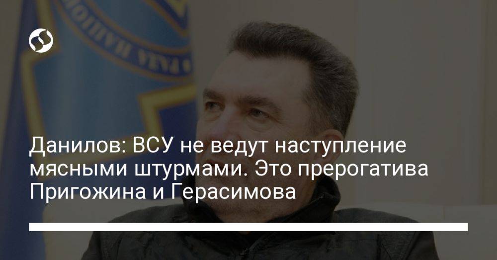 Данилов: ВСУ не ведут наступление мясными штурмами. Это прерогатива Пригожина и Герасимова