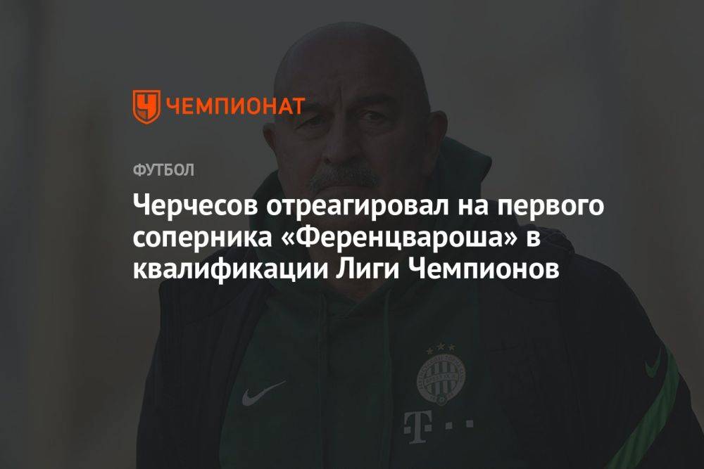 Черчесов отреагировал на первого соперника «Ференцвароша» в квалификации Лиги Чемпионов