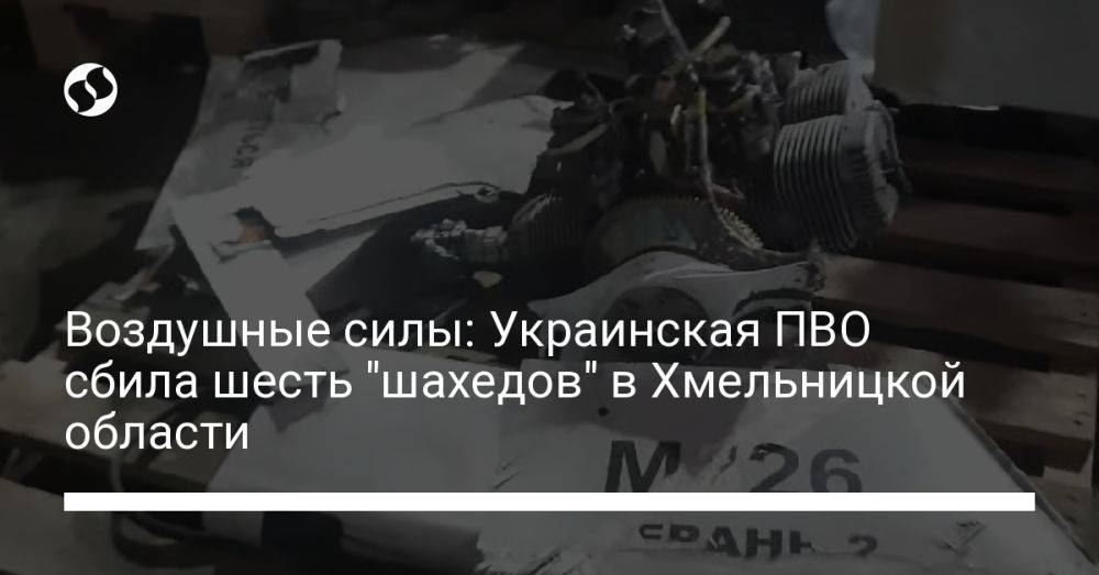 Воздушные силы: Украинская ПВО сбила шесть "шахедов" в Хмельницкой области