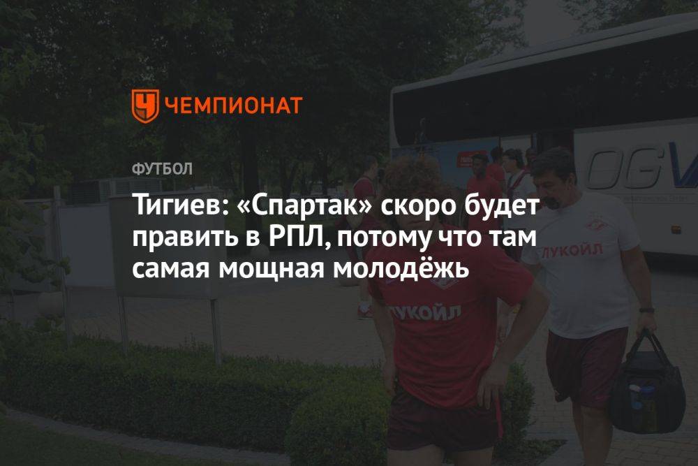 Тигиев: «Спартак» скоро будет править в РПЛ, потому что там самая мощная молодёжь