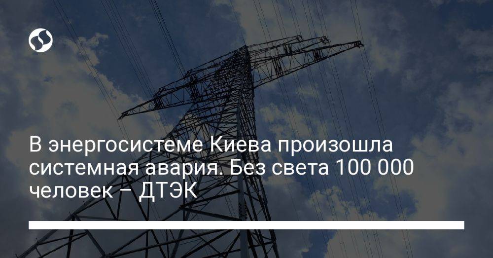 В энергосистеме Киева произошла системная авария. Без света 100 000 человек – ДТЭК
